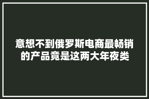 意想不到俄罗斯电商最畅销的产品竟是这两大年夜类 意想不到俄罗斯电商最畅销的产品竟是这两大年夜类 人工智能