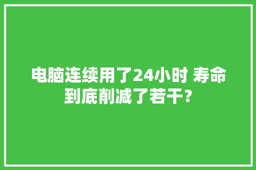 电脑连续用了24小时 寿命到底削减了若干？ 电脑连续用了24小时 寿命到底削减了若干？ 智能家居