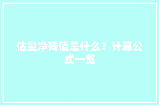 估量净残值是什么？计算公式一览 估量净残值是什么？计算公式一览 互联通信
