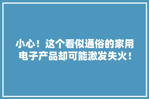 小心！这个看似通俗的家用电子产品却可能激发失火！