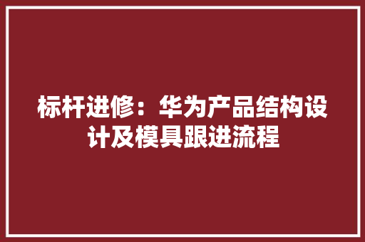 标杆进修：华为产品结构设计及模具跟进流程
