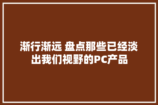 渐行渐远 盘点那些已经淡出我们视野的PC产品