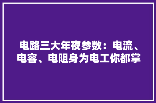 电路三大年夜参数：电流、电容、电阻身为电工你都掌握了吗？
