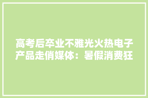 高考后卒业不雅光火热电子产品走俏媒体：暑假消费狂欢需理性