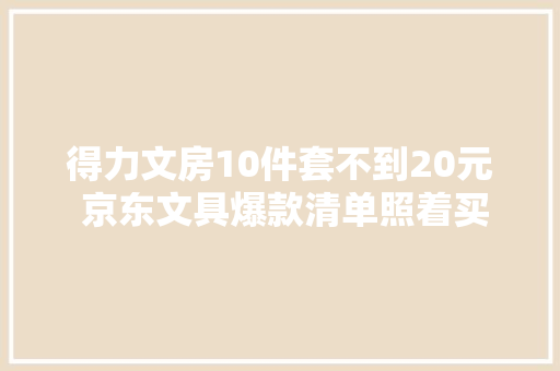 得力文房10件套不到20元 京东文具爆款清单照着买不走弯路 得力文房10件套不到20元 京东文具爆款清单照着买不走弯路 智能科技