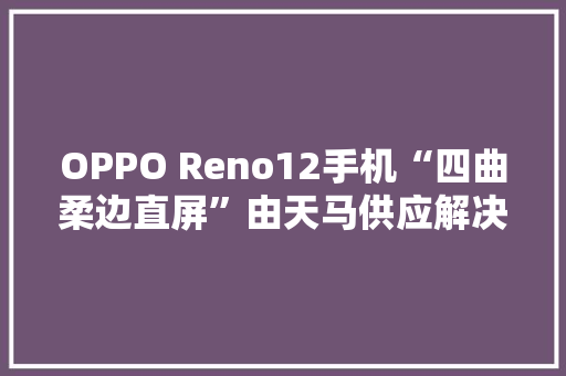 OPPO Reno12手机“四曲柔边直屏”由天马供应解决误触问题