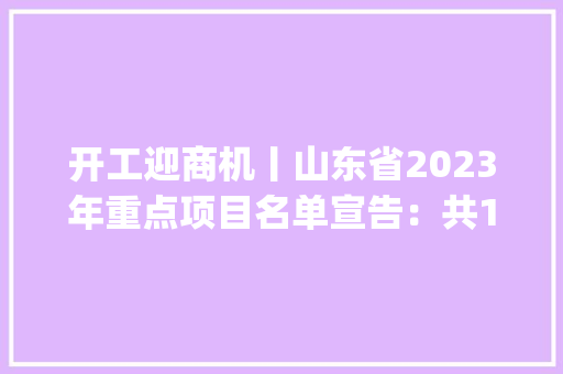 开工迎商机丨山东省2023年重点项目名单宣告：共1400项(含清单)上篇 开工迎商机丨山东省2023年重点项目名单宣告：共1400项(含清单)上篇 互联通信
