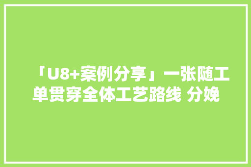 「U8+案例分享」一张随工单贯穿全体工艺路线 分娩数据一目了然 「U8+案例分享」一张随工单贯穿全体工艺路线 分娩数据一目了然 智能科技