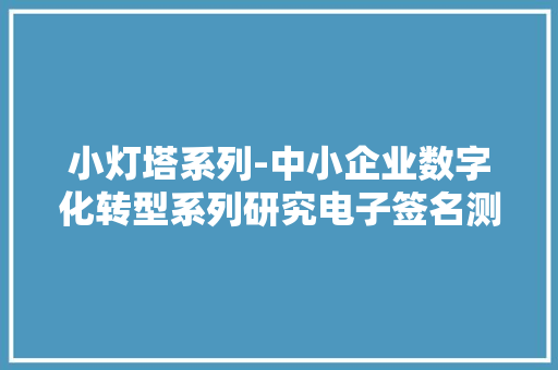 小灯塔系列-中小企业数字化转型系列研究电子签名测评申报 小灯塔系列-中小企业数字化转型系列研究电子签名测评申报 人工智能