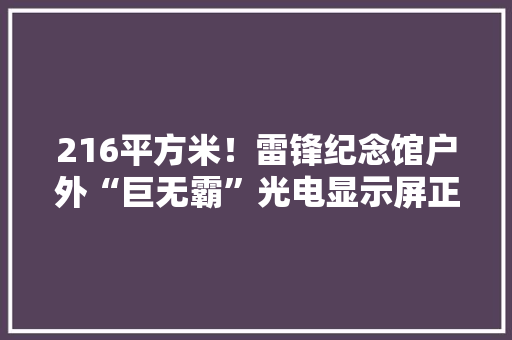 216平方米！雷锋纪念馆户外“巨无霸”光电显示屏正式投入运用 216平方米！雷锋纪念馆户外“巨无霸”光电显示屏正式投入运用 互联通信