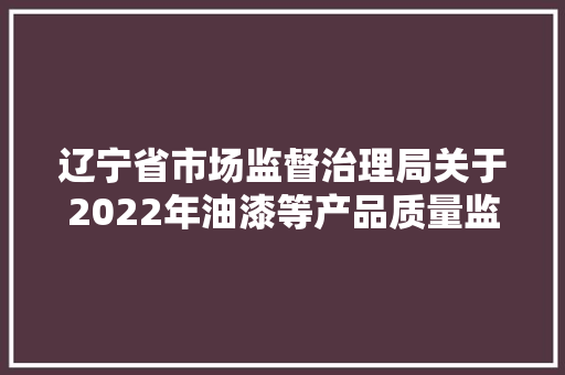 辽宁省市场监督治理局关于2022年油漆等产品质量监督抽查情况的传递 辽宁省市场监督治理局关于2022年油漆等产品质量监督抽查情况的传递 人工智能