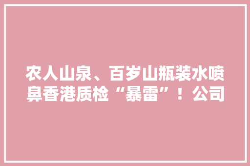 农人山泉、百岁山瓶装水喷鼻香港质检“暴雷”！公司法务火力全开。