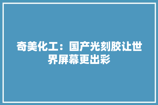 奇美化工：国产光刻胶让世界屏幕更出彩