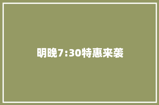 明晚7:30特惠来袭