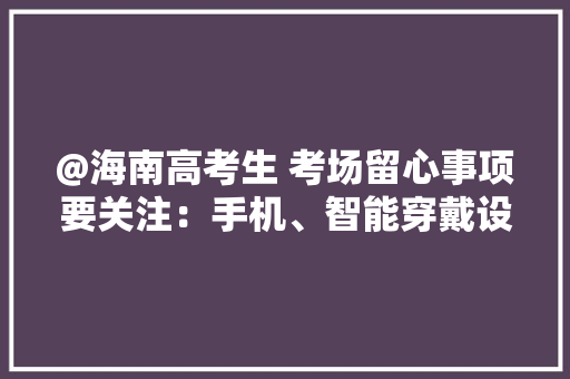 @海南高考生 考场留心事项要关注：手机、智能穿戴设备等物品禁止带入考点