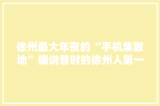 徐州最大年夜的“手机集散地”据说昔时的徐州人第一部手机都是在这