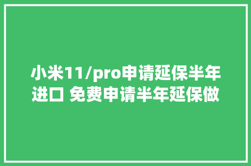 小米11/pro申请延保半年进口 免费申请半年延保做事教程 小米11/pro申请延保半年进口 免费申请半年延保做事教程 智能家居