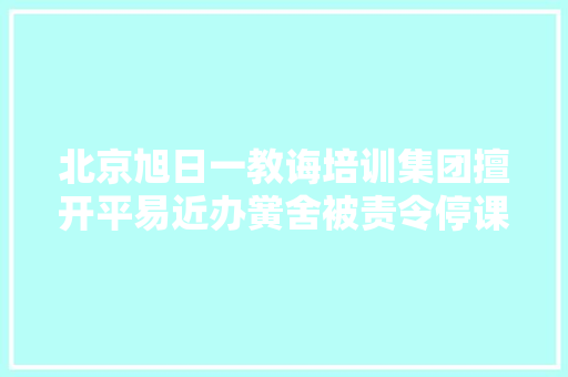 北京旭日一教诲培训集团擅开平易近办黉舍被责令停课并退费 北京旭日一教诲培训集团擅开平易近办黉舍被责令停课并退费 人工智能