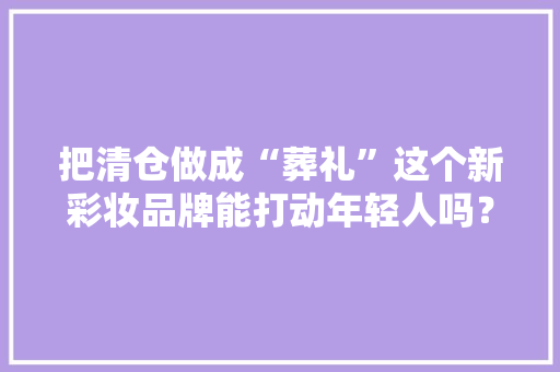 把清仓做成“葬礼”这个新彩妆品牌能打动年轻人吗？ 把清仓做成“葬礼”这个新彩妆品牌能打动年轻人吗？ 智能家居