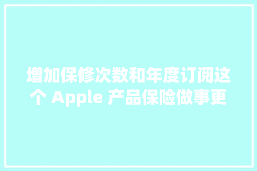 增加保修次数和年度订阅这个 Apple 产品保险做事更划算了 增加保修次数和年度订阅这个 Apple 产品保险做事更划算了 互联通信