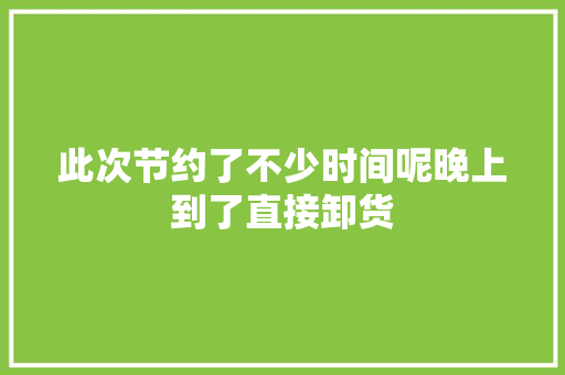 此次节约了不少时间呢晚上到了直接卸货 此次节约了不少时间呢晚上到了直接卸货 智能科技