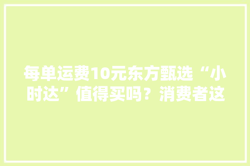 每单运费10元东方甄选“小时达”值得买吗？消费者这么说！ 每单运费10元东方甄选“小时达”值得买吗？消费者这么说！ 智能家居