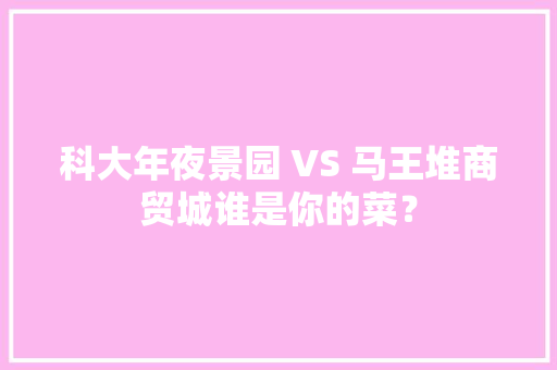 科大年夜景园 VS 马王堆商贸城谁是你的菜？ 科大年夜景园 VS 马王堆商贸城谁是你的菜？ 人工智能