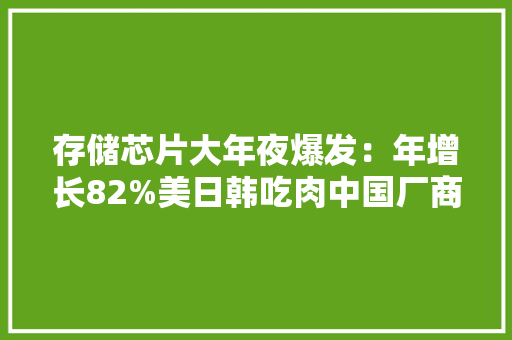 存储芯片大年夜爆发：年增长82%美日韩吃肉中国厂商喝汤？