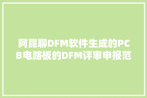 阿昆聊DFM软件生成的PCB电路板的DFM评审申报范本来了哦
