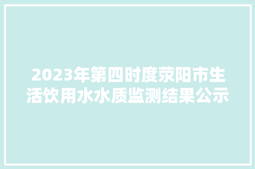 2023年第四时度荥阳市生活饮用水水质监测结果公示 2023年第四时度荥阳市生活饮用水水质监测结果公示 智能家居