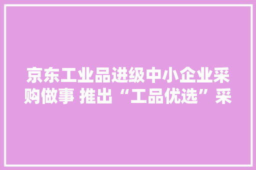 京东工业品进级中小企业采购做事 推出“工品优选”采购平台
