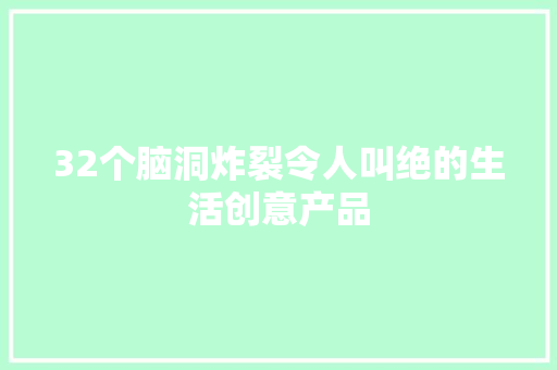 32个脑洞炸裂令人叫绝的生活创意产品 32个脑洞炸裂令人叫绝的生活创意产品 智能科技