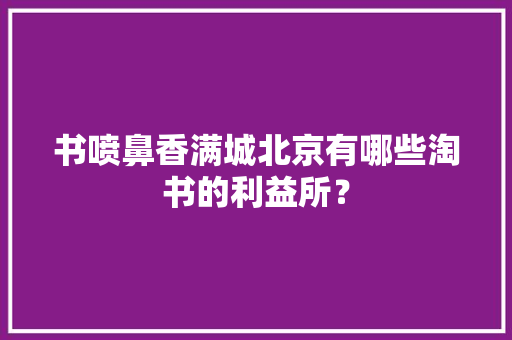 书喷鼻香满城北京有哪些淘书的利益所？ 书喷鼻香满城北京有哪些淘书的利益所？ 智能家居