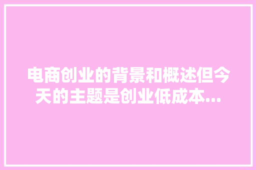 电商创业的背景和概述但今天的主题是创业低成本... 电商创业的背景和概述但今天的主题是创业低成本... 互联通信
