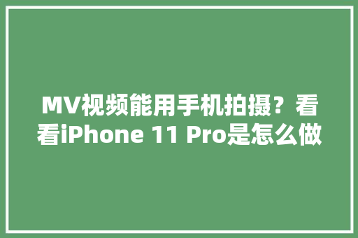 MV视频能用手机拍摄？看看iPhone 11 Pro是怎么做的 MV视频能用手机拍摄？看看iPhone 11 Pro是怎么做的 智能家居