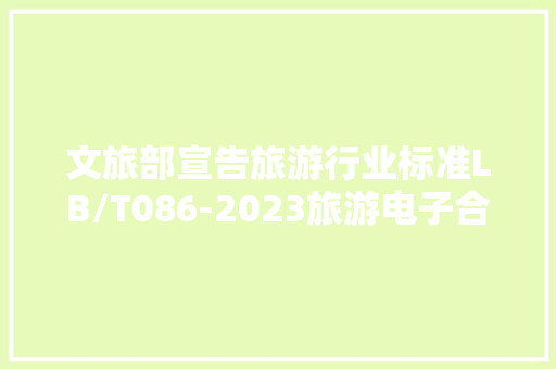 文旅部宣告旅游行业标准LB/T086-2023旅游电子合同治理与做事规范 文旅部宣告旅游行业标准LB/T086-2023旅游电子合同治理与做事规范 互联通信