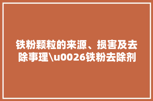 铁粉颗粒的来源、损害及去除事理\u0026铁粉去除剂