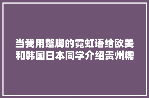 当我用蹩脚的霓虹语给欧美和韩国日本同学介绍贵州糯米饭🥹