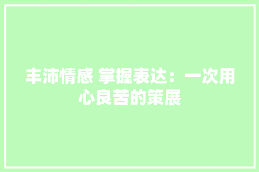 丰沛情感 掌握表达：一次用心良苦的策展