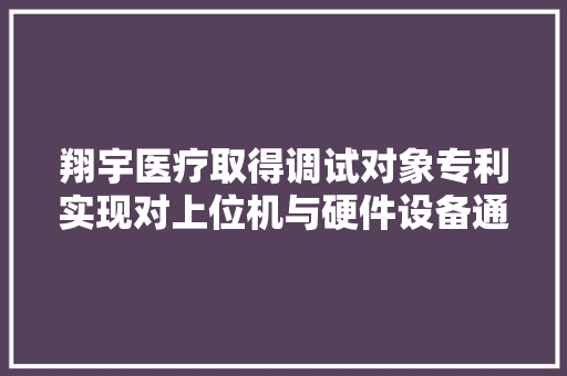 翔宇医疗取得调试对象专利实现对上位机与硬件设备通信异常情况的调试