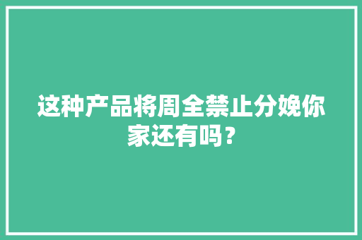 这种产品将周全禁止分娩你家还有吗？