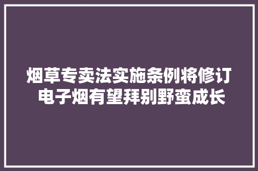 烟草专卖法实施条例将修订 电子烟有望拜别野蛮成长