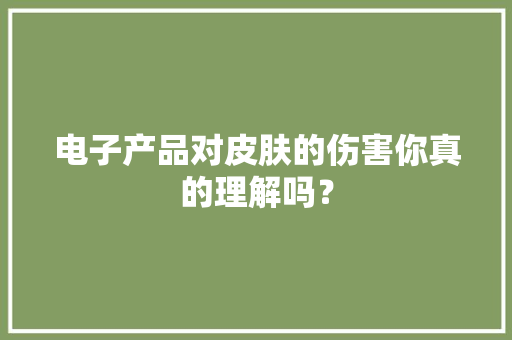 电子产品对皮肤的伤害你真的理解吗？