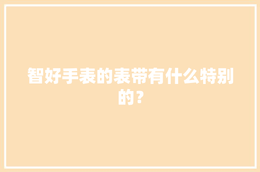 智好手表的表带有什么特别的？ 智好手表的表带有什么特别的？ 智能家居