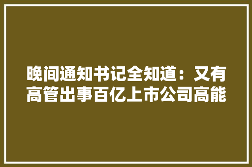 晚间通知书记全知道：又有高管出事百亿上市公司高能情形副总裁突遭留置查询访问！拉卡拉宣告重大年夜事项提示性通知书记 晚间通知书记全知道：又有高管出事百亿上市公司高能情形副总裁突遭留置查询访问！拉卡拉宣告重大年夜事项提示性通知书记 人工智能