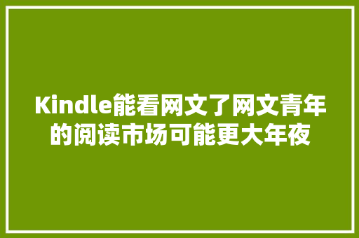 Kindle能看网文了网文青年的阅读市场可能更大年夜 Kindle能看网文了网文青年的阅读市场可能更大年夜 人工智能