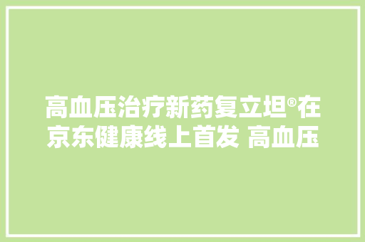 高血压治疗新药复立坦®在京东健康线上首发 高血压患者有了新选择