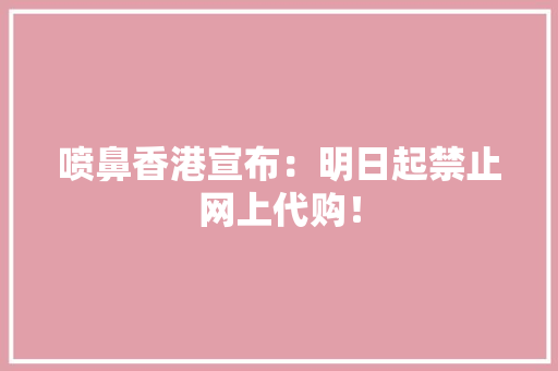喷鼻香港宣布：明日起禁止网上代购！