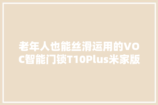 老年人也能丝滑运用的VOC智能门锁T10Plus米家版深度测评