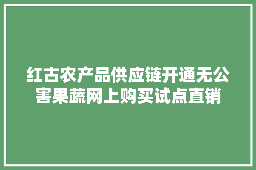 红古农产品供应链开通无公害果蔬网上购买试点直销